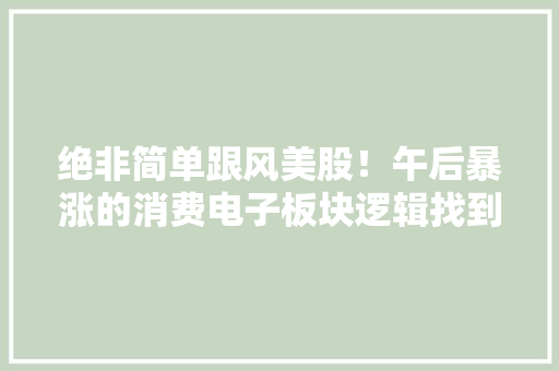 绝非简单跟风美股！午后暴涨的消费电子板块逻辑找到了