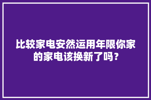 比较家电安然运用年限你家的家电该换新了吗？ 比较家电安然运用年限你家的家电该换新了吗？ 人工智能