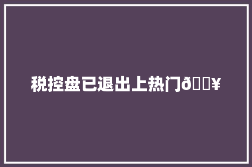 税控盘已退出上热门🔥