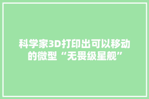 科学家3D打印出可以移动的微型“无畏级星舰”