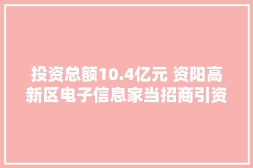 投资总额10.4亿元 资阳高新区电子信息家当招商引资精准对接会签约6个项目 投资总额10.4亿元 资阳高新区电子信息家当招商引资精准对接会签约6个项目 互联通信
