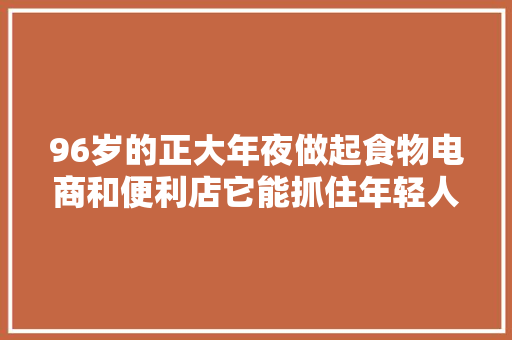 96岁的正大年夜做起食物电商和便利店它能抓住年轻人的喜好么？