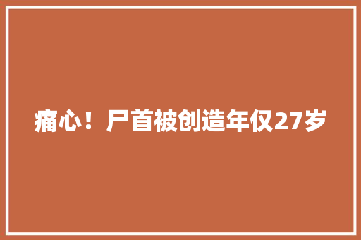 痛心！尸首被创造年仅27岁