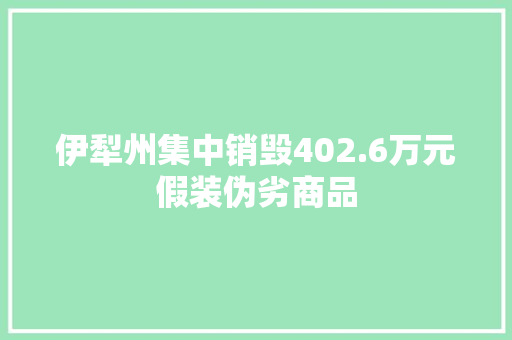伊犁州集中销毁402.6万元假装伪劣商品