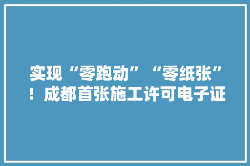 实现“零跑动”“零纸张”！成都首张施工许可电子证照在青白江核发 实现“零跑动”“零纸张”！成都首张施工许可电子证照在青白江核发 互联通信