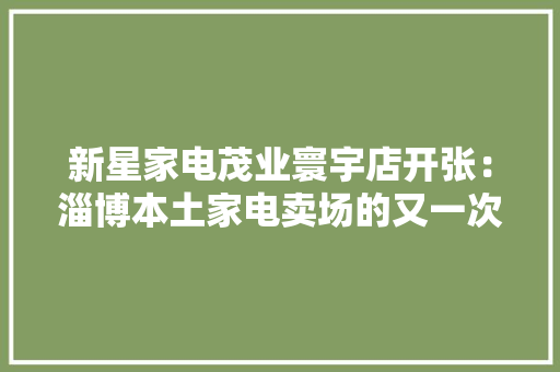 新星家电茂业寰宇店开张：淄博本土家电卖场的又一次突围 新星家电茂业寰宇店开张：淄博本土家电卖场的又一次突围 人工智能