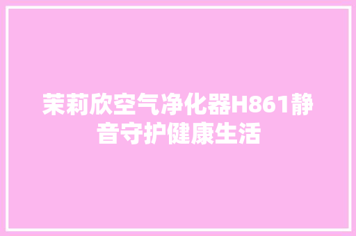 茉莉欣空气净化器H861静音守护健康生活 茉莉欣空气净化器H861静音守护健康生活 互联通信