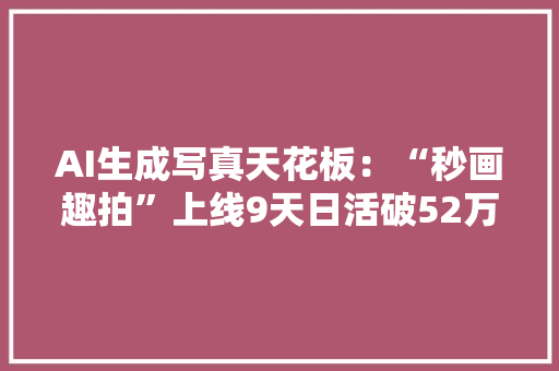 AI生成写真天花板：“秒画趣拍”上线9天日活破52万人日请求破亿次！