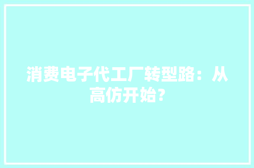 消费电子代工厂转型路：从高仿开始？
