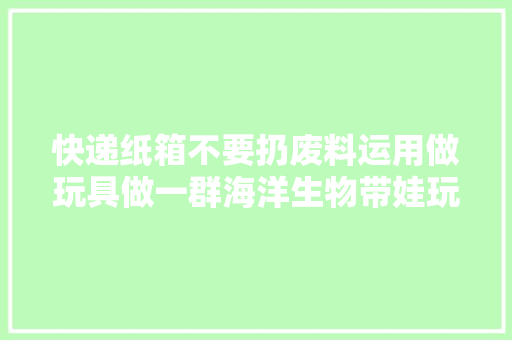 快递纸箱不要扔废料运用做玩具做一群海洋生物带娃玩
