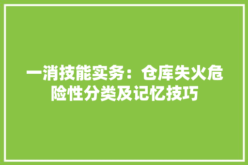 一消技能实务：仓库失火危险性分类及记忆技巧 一消技能实务：仓库失火危险性分类及记忆技巧 智能科技
