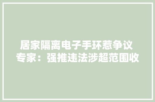 居家隔离电子手环惹争议 专家：强推违法涉超范围收集信息 居家隔离电子手环惹争议 专家：强推违法涉超范围收集信息 互联通信
