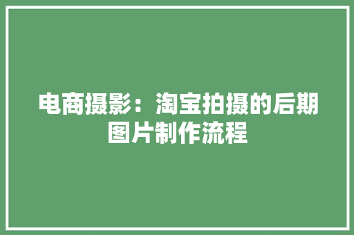 电商摄影：淘宝拍摄的后期图片制作流程 电商摄影：淘宝拍摄的后期图片制作流程 互联通信