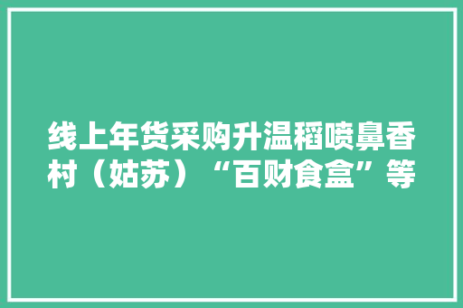线上年货采购升温稻喷鼻香村（姑苏）“百财食盒”等产品供不应求 线上年货采购升温稻喷鼻香村（姑苏）“百财食盒”等产品供不应求 互联通信