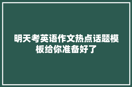 明天考英语作文热点话题模板给你准备好了 明天考英语作文热点话题模板给你准备好了 人工智能