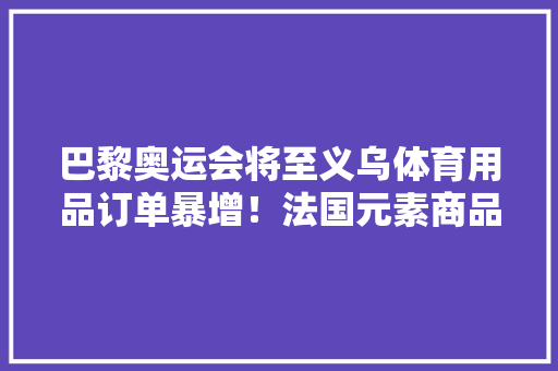 巴黎奥运会将至义乌体育用品订单暴增！法国元素商品连续补货