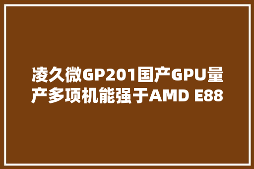 凌久微GP201国产GPU量产多项机能强于AMD E8860显卡