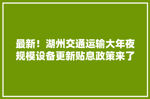 最新！湖州交通运输大年夜规模设备更新贴息政策来了