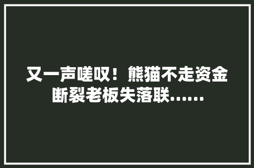 又一声嗟叹！熊猫不走资金断裂老板失落联……