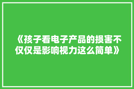 《孩子看电子产品的损害不仅仅是影响视力这么简单》