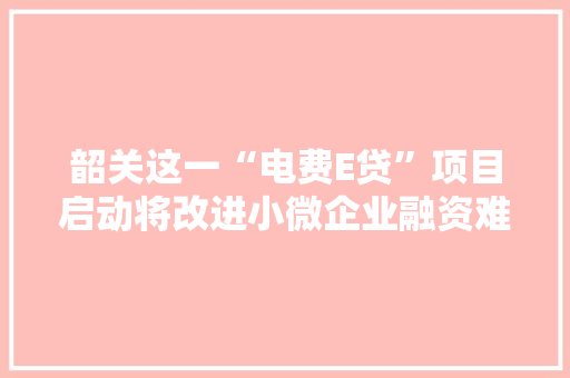韶关这一“电费E贷”项目启动将改进小微企业融资难