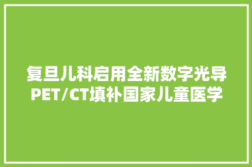 复旦儿科启用全新数字光导PET/CT填补国家儿童医学中央正电子显像空白