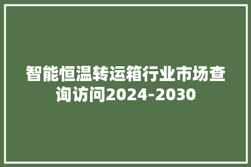智能恒温转运箱行业市场查询访问2024-2030 智能恒温转运箱行业市场查询访问2024-2030 智能家居