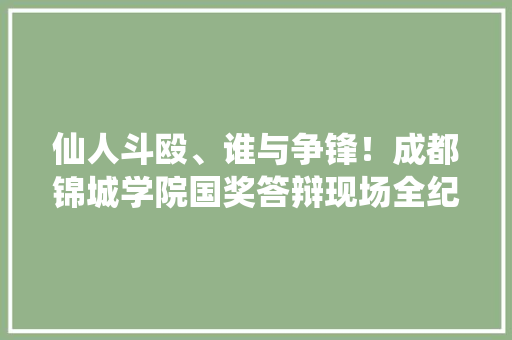 仙人斗殴、谁与争锋！成都锦城学院国奖答辩现场全纪实