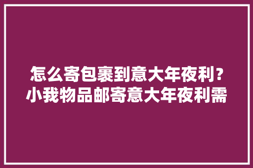 怎么寄包裹到意大年夜利？小我物品邮寄意大年夜利需要若何发货？ 怎么寄包裹到意大年夜利？小我物品邮寄意大年夜利需要若何发货？ 智能家居