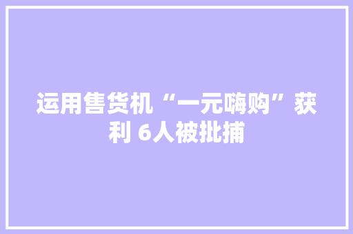 运用售货机“一元嗨购”获利 6人被批捕 运用售货机“一元嗨购”获利 6人被批捕 智能家居