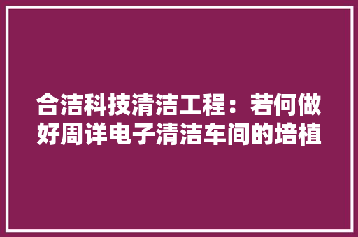 合洁科技清洁工程：若何做好周详电子清洁车间的培植施工筹划