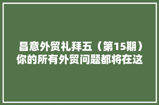 昌意外贸礼拜五（第15期）你的所有外贸问题都将在这里获得解答