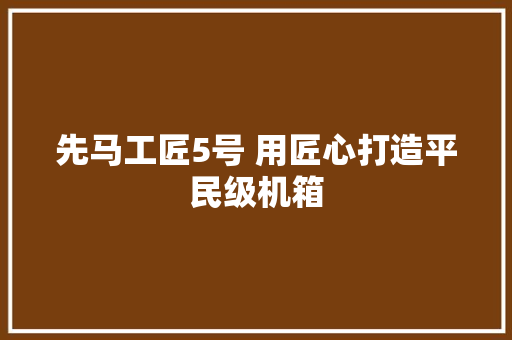 先马工匠5号 用匠心打造平民级机箱