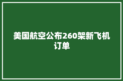美国航空公布260架新飞机订单