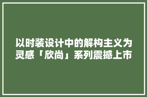 以时装设计中的解构主义为灵感「欣尚」系列震撼上市