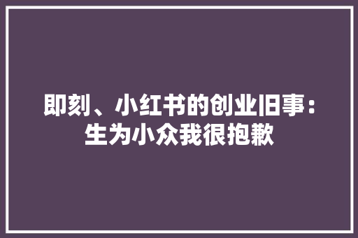 即刻、小红书的创业旧事：生为小众我很抱歉