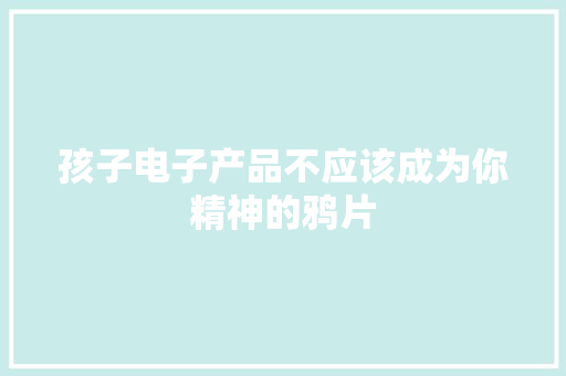 孩子电子产品不应该成为你精神的鸦片