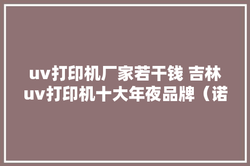 uv打印机厂家若干钱 吉林uv打印机十大年夜品牌（诺彩） uv打印机厂家若干钱 吉林uv打印机十大年夜品牌（诺彩） 智能家居