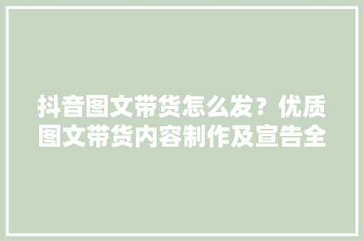 抖音图文带货怎么发？优质图文带货内容制作及宣告全流程