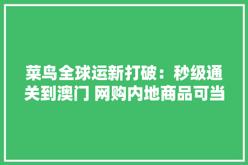 菜鸟全球运新打破：秒级通关到澳门 网购内地商品可当日达