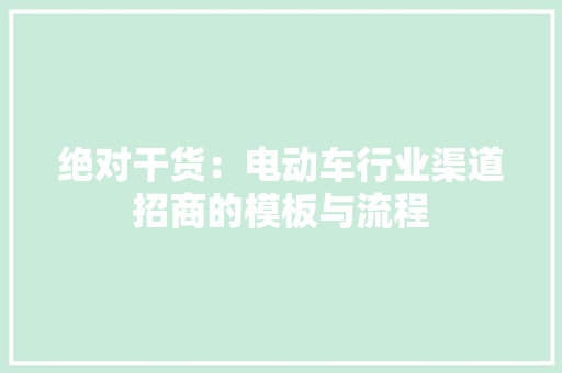 绝对干货：电动车行业渠道招商的模板与流程