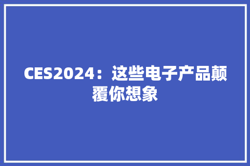 CES2024：这些电子产品颠覆你想象 CES2024：这些电子产品颠覆你想象 智能科技