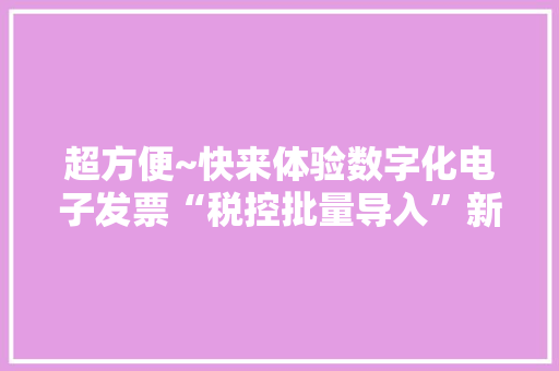 超方便~快来体验数字化电子发票“税控批量导入”新功能