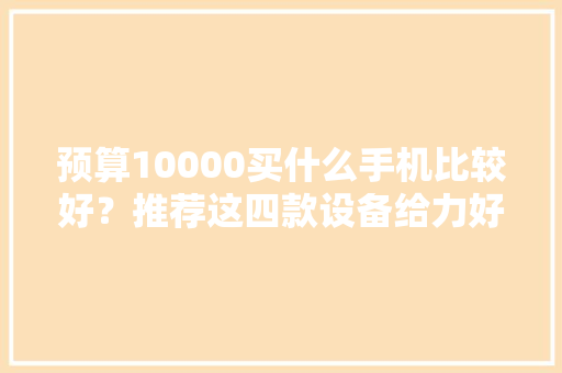 预算10000买什么手机比较好？推荐这四款设备给力好评如潮 预算10000买什么手机比较好？推荐这四款设备给力好评如潮 人工智能