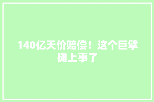 140亿天价赔偿！这个巨擘摊上事了