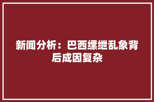 新闻分析：巴西缧绁乱象背后成因复杂