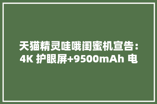 天猫精灵哇哦闺蜜机宣告：4K 护眼屏+9500mAh 电池售价 4999 元起