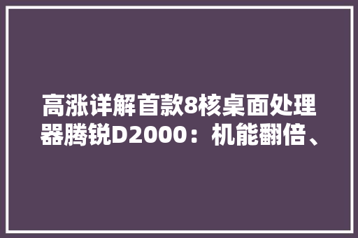 高涨详解首款8核桌面处理器腾锐D2000：机能翻倍、应用生态广