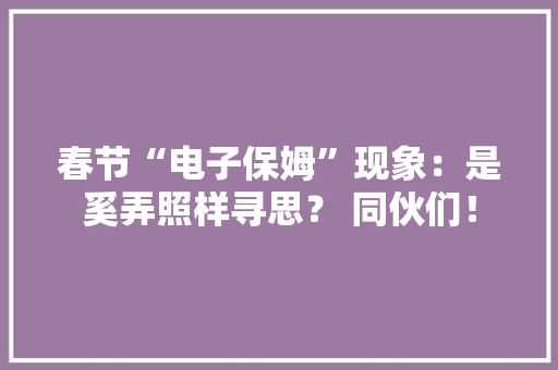 春节“电子保姆”现象：是奚弄照样寻思？ 同伙们！