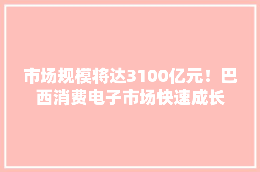 市场规模将达3100亿元！巴西消费电子市场快速成长